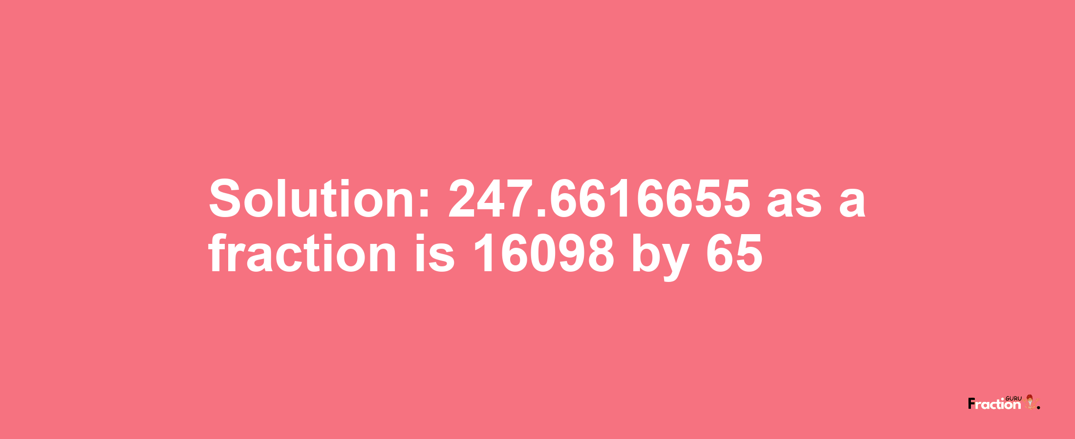 Solution:247.6616655 as a fraction is 16098/65